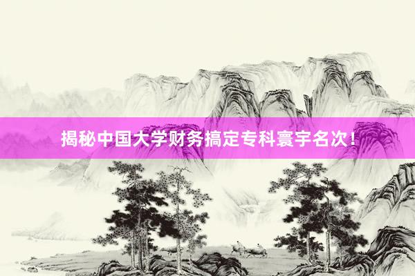 揭秘中国大学财务搞定专科寰宇名次！