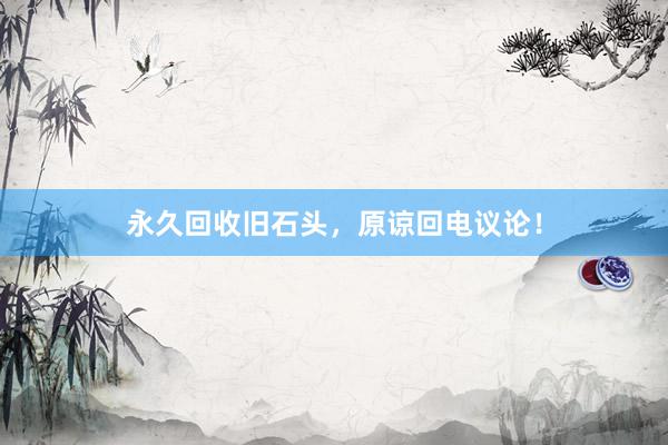 永久回收旧石头，原谅回电议论！