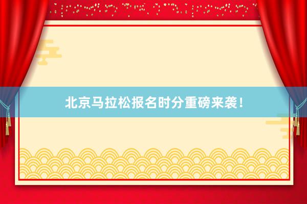 北京马拉松报名时分重磅来袭！