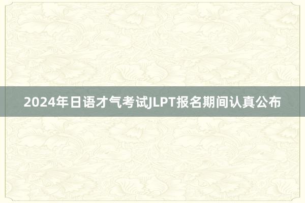 2024年日语才气考试JLPT报名期间认真公布