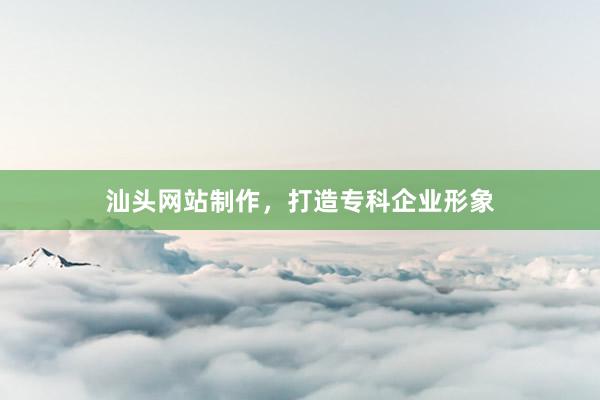 汕头网站制作，打造专科企业形象