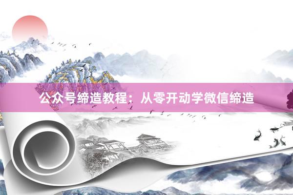 公众号缔造教程：从零开动学微信缔造