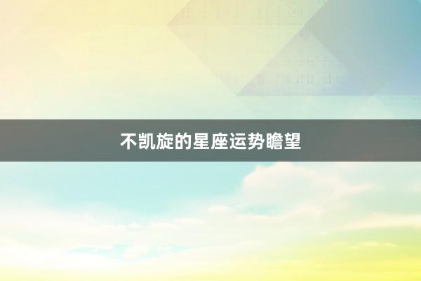 不凯旋的星座运势瞻望