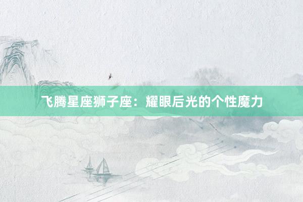 飞腾星座狮子座：耀眼后光的个性魔力