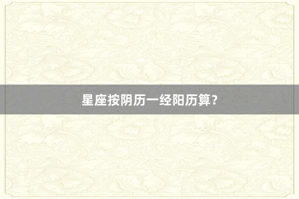 星座按阴历一经阳历算？