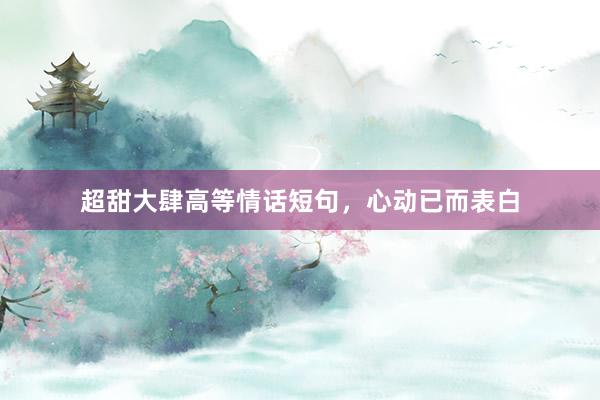 超甜大肆高等情话短句，心动已而表白