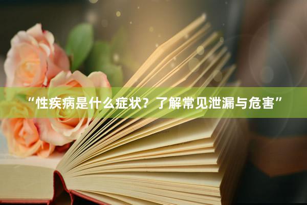 “性疾病是什么症状？了解常见泄漏与危害”