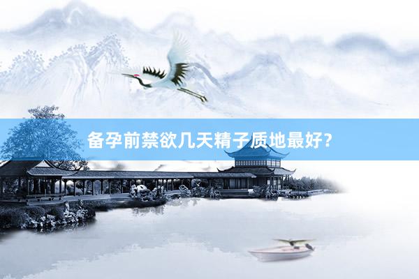 备孕前禁欲几天精子质地最好？