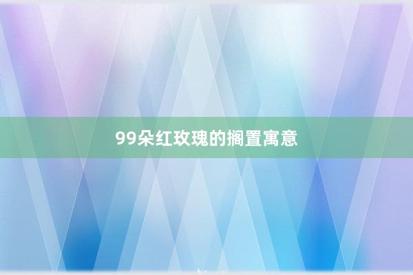 99朵红玫瑰的搁置寓意