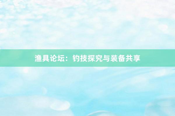渔具论坛：钓技探究与装备共享