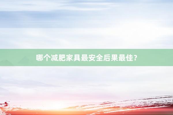哪个减肥家具最安全后果最佳？